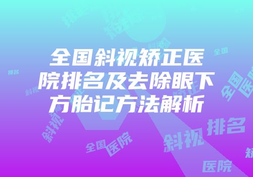 全国斜视矫正医院排名及去除眼下方胎记方法解析
