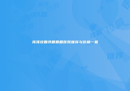 菏泽纹眉绣眉飘眉医院推荐与价格一览