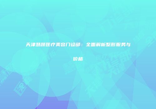 天津慧颜医疗美容门诊部：全面解析整形服务与价格