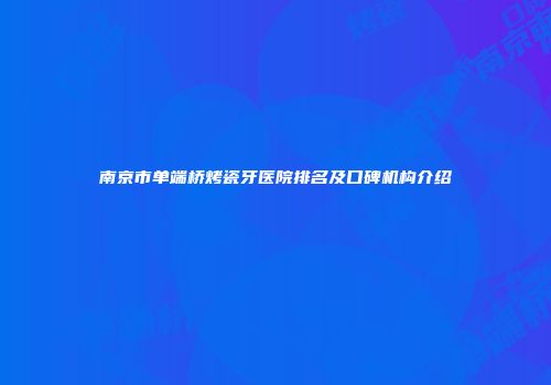 南京市单端桥烤瓷牙医院排名及口碑机构介绍