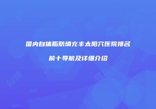 国内自体脂肪填充丰太阳穴医院排名前十导航及详细介绍