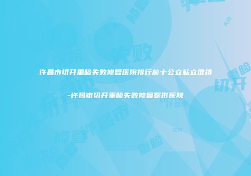许昌市切开重睑失败修复医院排行前十公立私立混排-许昌市切开重睑失败修复整形医院