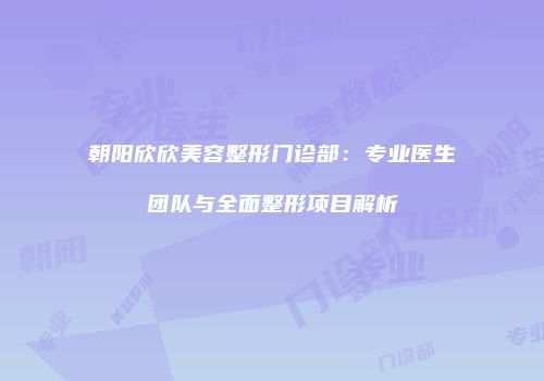 朝阳欣欣美容整形门诊部：专业医生团队与全面整形项目解析