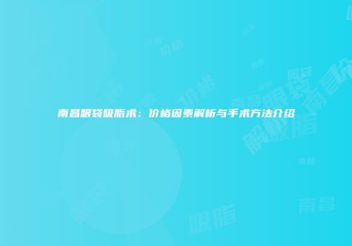 南昌眼袋吸脂术：价格因素解析与手术方法介绍