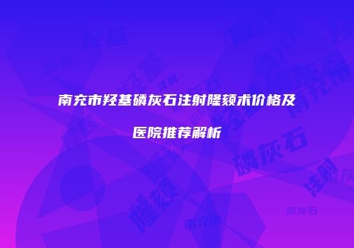南充市羟基磷灰石注射隆颏术价格及医院推荐解析