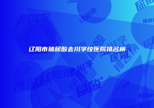 辽阳市玻尿酸去川字纹医院排名榜