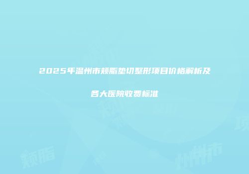 2025年温州市颊脂垫切整形项目价格解析及各大医院收费标准