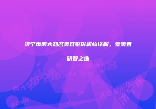 济宁市两大知名美容整形机构详解，爱美者明智之选