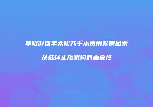 阜阳假体丰太阳穴手术费用影响因素及选择正规机构的重要性