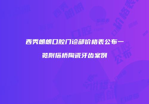 西秀朗朗口腔门诊部价格表公布一览附搭桥陶瓷牙齿案例