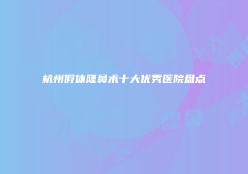 杭州假体隆鼻术十大优秀医院盘点