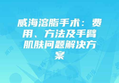 威海溶脂手术：费用、方法及手臂肌肤问题解决方案