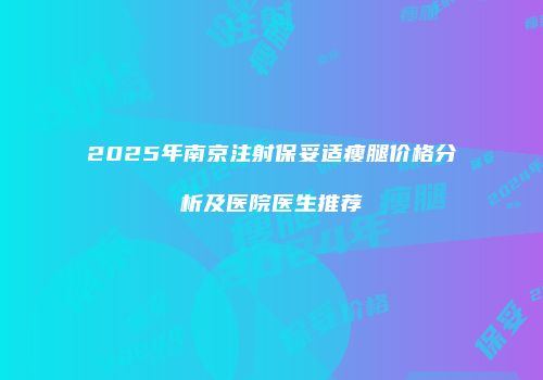 2025年南京注射保妥适瘦腿价格分析及医院医生推荐
