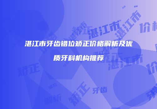 湛江市牙齿错位矫正价格解析及优质牙科机构推荐