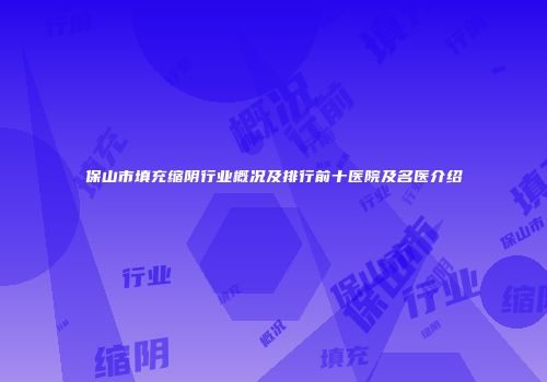 保山市填充缩阴行业概况及排行前十医院及名医介绍
