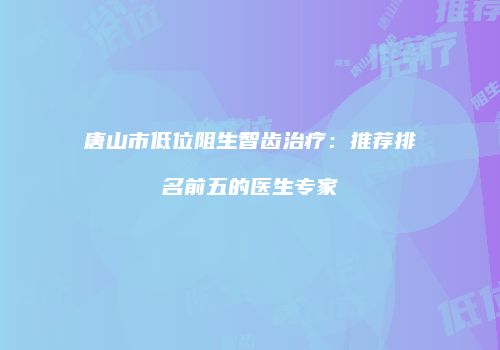 唐山市低位阻生智齿治疗：推荐排名前五的医生专家