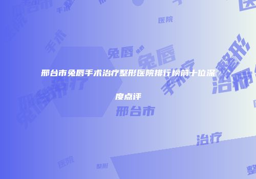 邢台市兔唇手术治疗整形医院排行榜前十位深度点评