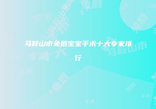 马鞍山市兔唇宝宝手术十大专家排行