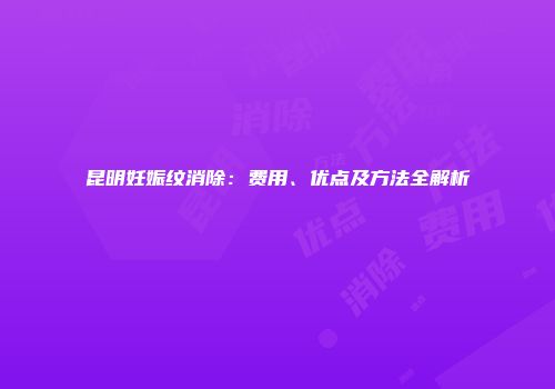 昆明妊娠纹消除：费用、优点及方法全解析