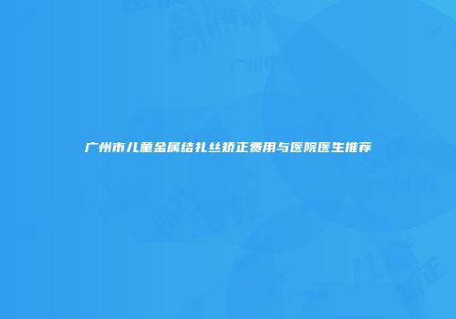 广州市儿童金属结扎丝矫正费用与医院医生推荐