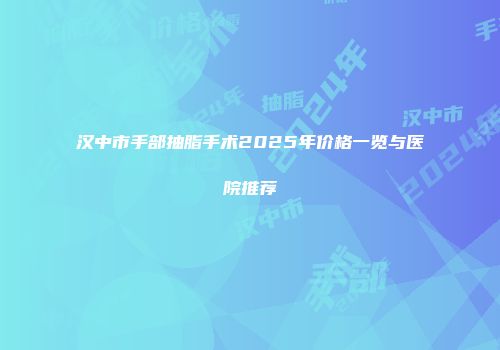 汉中市手部抽脂手术2025年价格一览与医院推荐