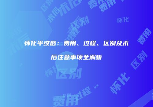 怀化半纹唇：费用、过程、区别及术后注意事项全解析