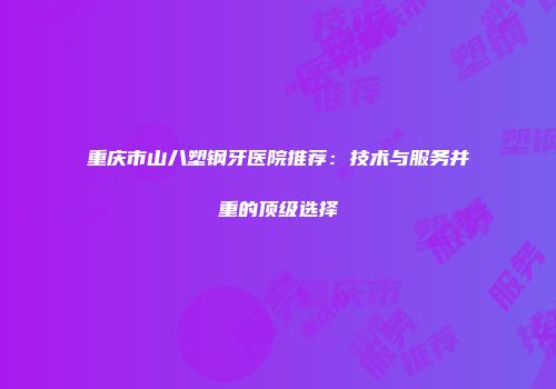 重庆市山八塑钢牙医院推荐：技术与服务并重的顶级选择