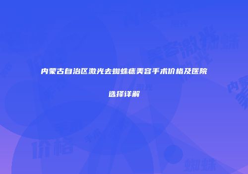 内蒙古自治区激光去蜘蛛痣美容手术价格及医院选择详解