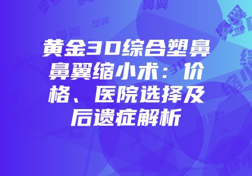 黄金3D综合塑鼻鼻翼缩小术：价格、医院选择及后遗症解析