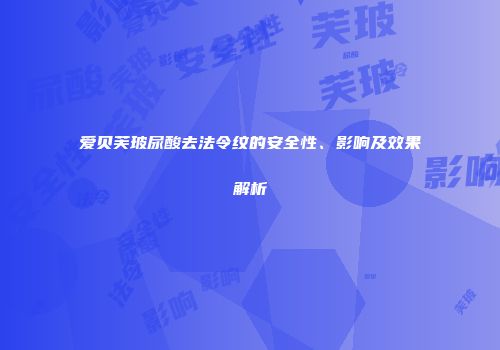 爱贝芙玻尿酸去法令纹的安全性、影响及效果解析