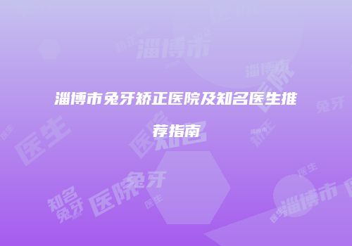 淄博市兔牙矫正医院及知名医生推荐指南