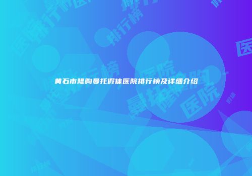 黄石市隆胸曼托假体医院排行榜及详细介绍