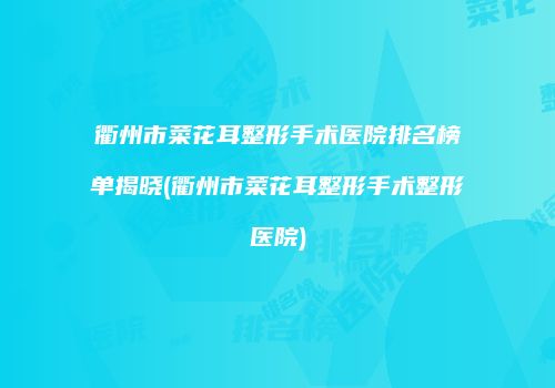 衢州市菜花耳整形手术医院排名榜单揭晓(衢州市菜花耳整形手术整形医院)