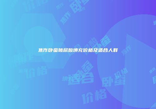 焦作卧蚕玻尿酸填充价格及适合人群
