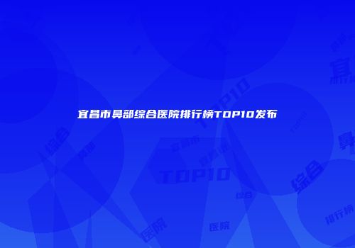 宜昌市鼻部综合医院排行榜TOP10发布