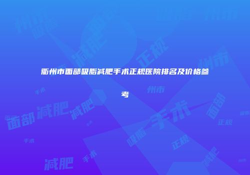 衢州市面部吸脂减肥手术正规医院排名及价格参考