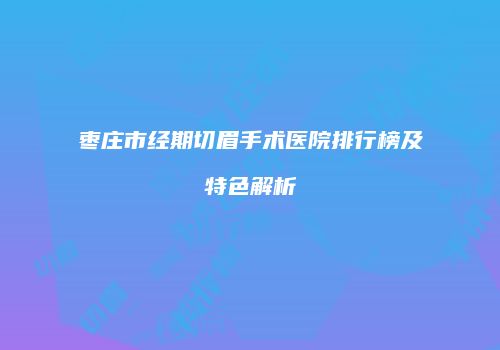枣庄市经期切眉手术医院排行榜及特色解析