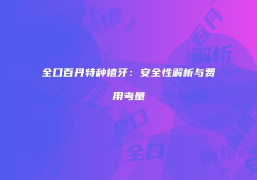 全口百丹特种植牙：安全性解析与费用考量