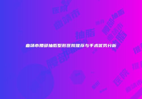曲靖市腰部抽脂整形医院推荐与手术优势分析