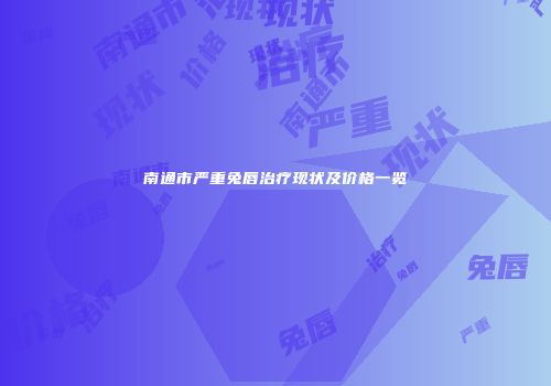 南通市严重兔唇治疗现状及价格一览
