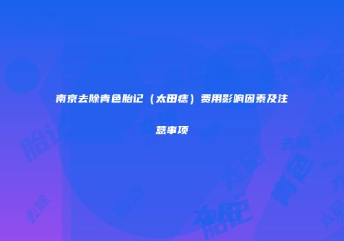 南京去除青色胎记（太田痣）费用影响因素及注意事项