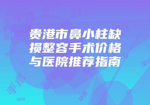 贵港市鼻小柱缺损整容手术价格与医院推荐指南