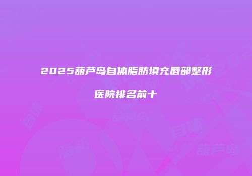 2025葫芦岛自体脂肪填充唇部整形医院排名前十