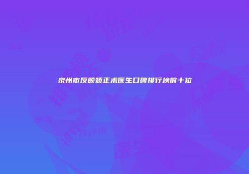 泉州市反颌矫正术医生口碑排行榜前十位