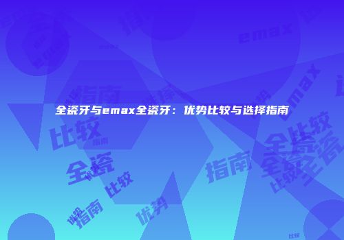 全瓷牙与emax全瓷牙：优势比较与选择指南