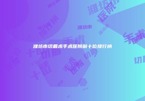 潍坊市切眉术手术医院前十位排行榜