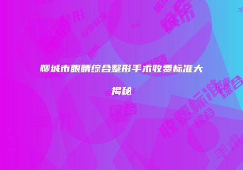 聊城市眼睛综合整形手术收费标准大揭秘