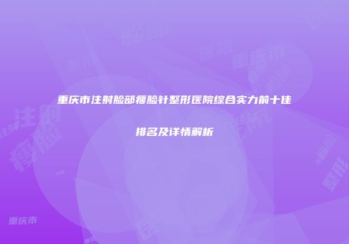 重庆市注射脸部瘦脸针整形医院综合实力前十佳排名及详情解析