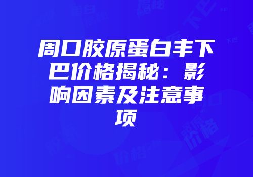 周口胶原蛋白丰下巴价格揭秘：影响因素及注意事项
