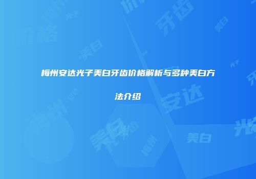 梅州安达光子美白牙齿价格解析与多种美白方法介绍